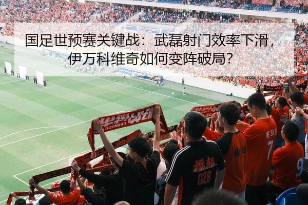 国足世预赛关键战：武磊射门效率下滑，伊万科维奇如何变阵破局？
