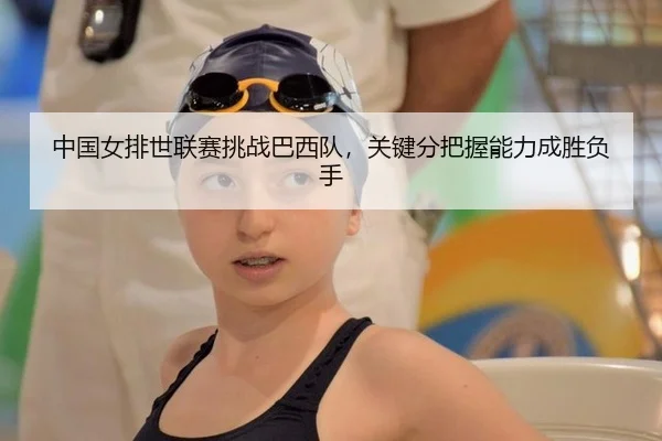中国女排世联赛挑战巴西队，关键分把握能力成胜负手