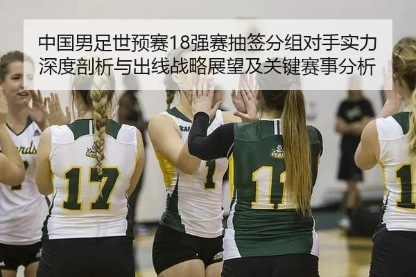 中国男足世预赛18强赛抽签分组对手实力深度剖析与出线战略展望及关键赛事分析