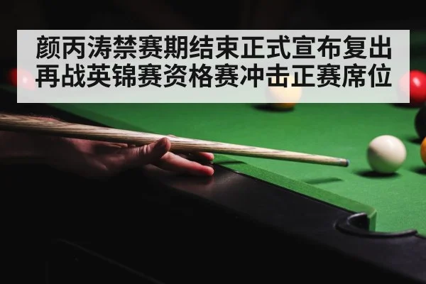 颜丙涛禁赛期结束正式宣布复出再战英锦赛资格赛冲击正赛席位