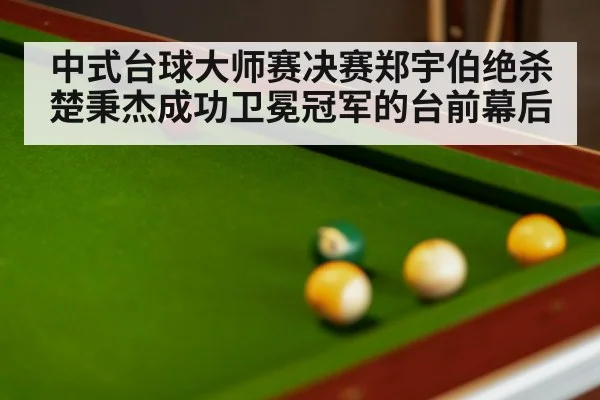 中式台球大师赛决赛郑宇伯绝杀楚秉杰成功卫冕冠军的台前幕后