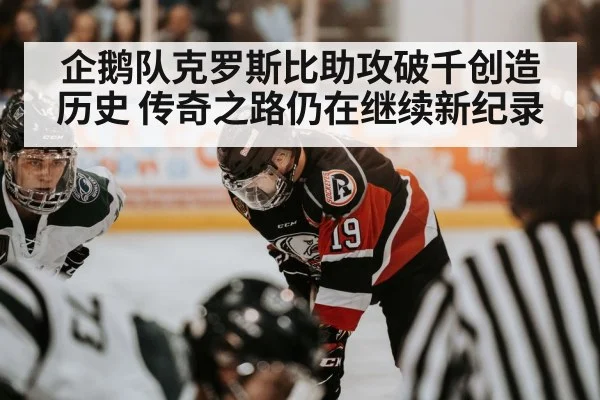 企鹅队克罗斯比助攻破千创造历史 传奇之路仍在继续新纪录