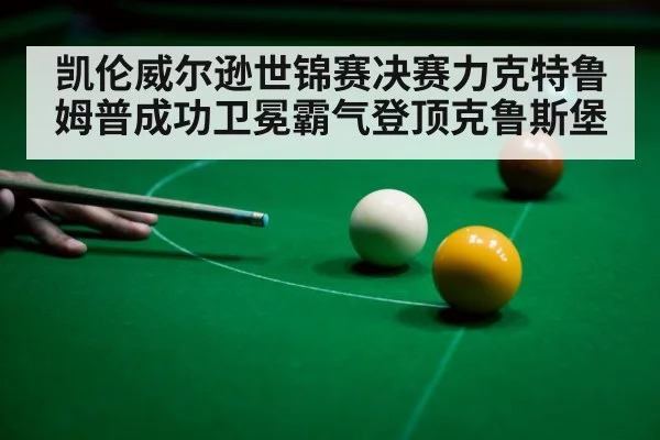凯伦威尔逊世锦赛决赛力克特鲁姆普成功卫冕霸气登顶克鲁斯堡