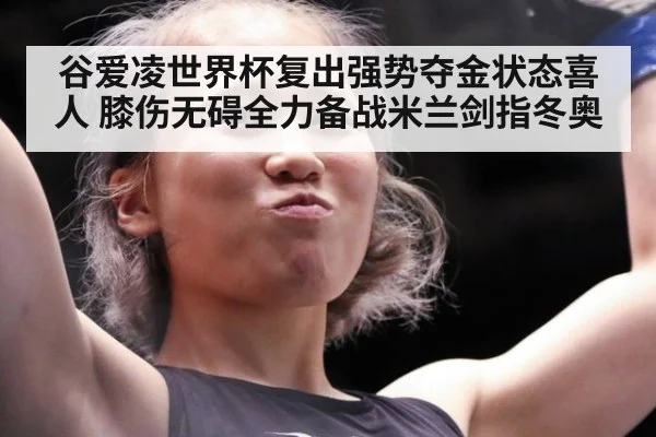 谷爱凌世界杯复出强势夺金状态喜人 膝伤无碍全力备战米兰剑指冬奥