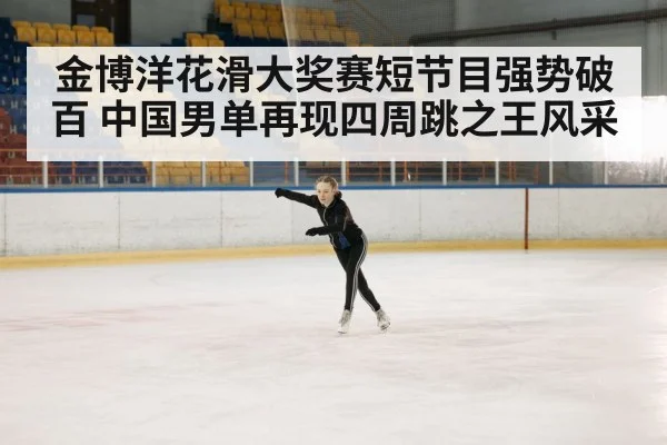 金博洋花滑大奖赛短节目强势破百 中国男单再现四周跳之王风采